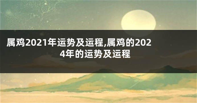 属鸡2021年运势及运程,属鸡的2024年的运势及运程