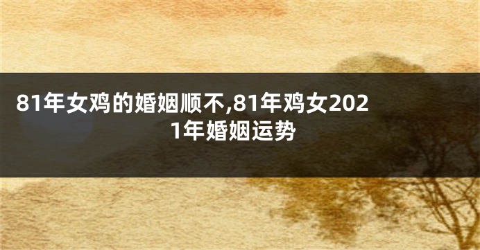 81年女鸡的婚姻顺不,81年鸡女2021年婚姻运势