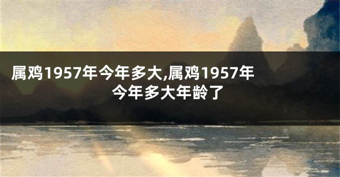 属鸡1957年今年多大,属鸡1957年今年多大年龄了