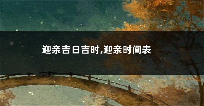 迎亲吉日吉时,迎亲时间表