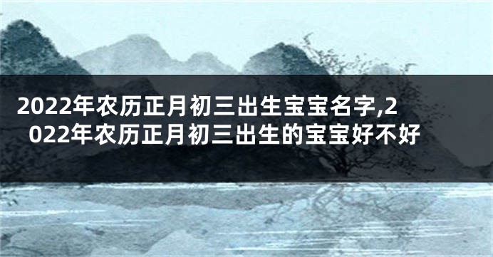 2022年农历正月初三出生宝宝名字,2022年农历正月初三出生的宝宝好不好