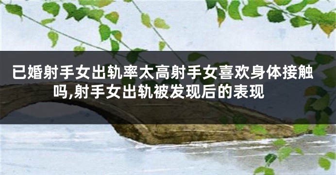 已婚射手女出轨率太高射手女喜欢身体接触吗,射手女出轨被发现后的表现