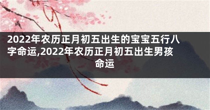 2022年农历正月初五出生的宝宝五行八字命运,2022年农历正月初五出生男孩命运