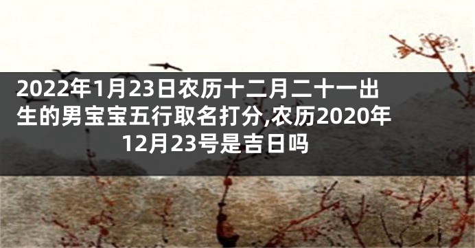 2022年1月23日农历十二月二十一出生的男宝宝五行取名打分,农历2020年12月23号是吉日吗