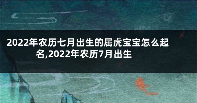 2022年农历七月出生的属虎宝宝怎么起名,2022年农历7月出生