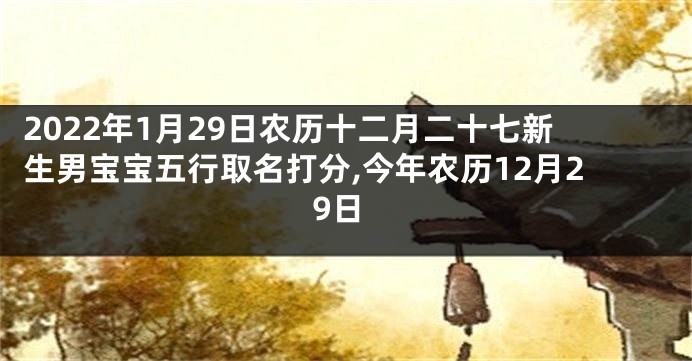 2022年1月29日农历十二月二十七新生男宝宝五行取名打分,今年农历12月29日