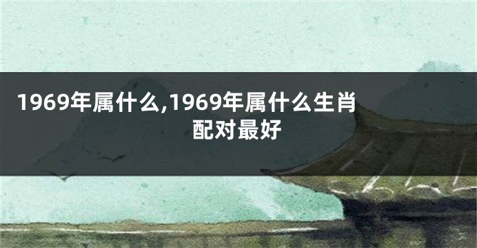 1969年属什么,1969年属什么生肖配对最好