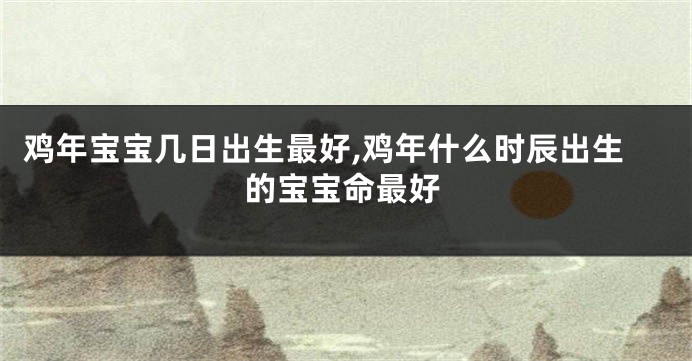 鸡年宝宝几日出生最好,鸡年什么时辰出生的宝宝命最好