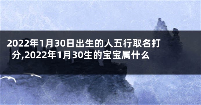 2022年1月30日出生的人五行取名打分,2022年1月30生的宝宝属什么