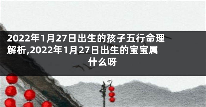 2022年1月27日出生的孩子五行命理解析,2022年1月27日出生的宝宝属什么呀