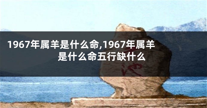 1967年属羊是什么命,1967年属羊是什么命五行缺什么