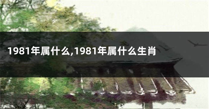 1981年属什么,1981年属什么生肖