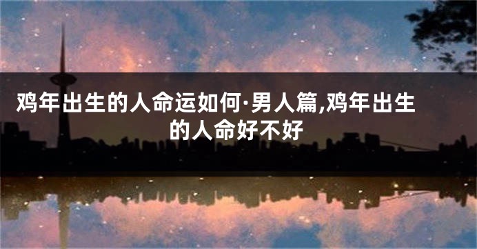 鸡年出生的人命运如何·男人篇,鸡年出生的人命好不好