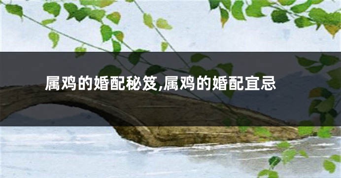 属鸡的婚配秘笈,属鸡的婚配宜忌