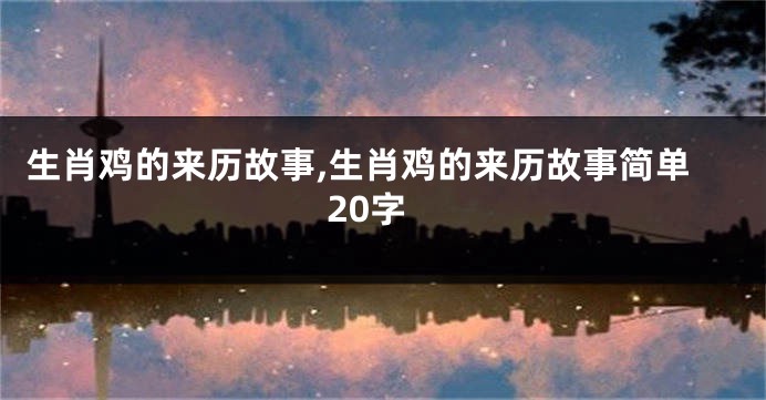 生肖鸡的来历故事,生肖鸡的来历故事简单20字