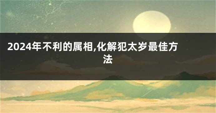 2024年不利的属相,化解犯太岁最佳方法