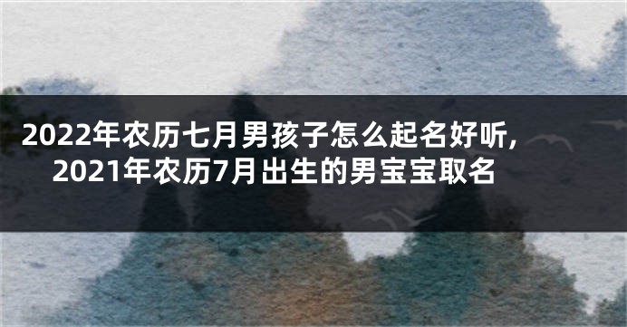 2022年农历七月男孩子怎么起名好听,2021年农历7月出生的男宝宝取名