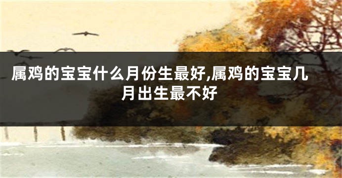 属鸡的宝宝什么月份生最好,属鸡的宝宝几月出生最不好