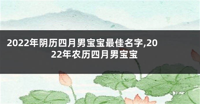 2022年阴历四月男宝宝最佳名字,2022年农历四月男宝宝