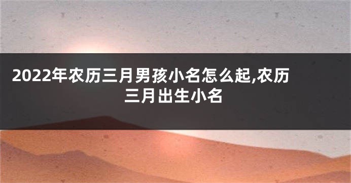 2022年农历三月男孩小名怎么起,农历三月出生小名