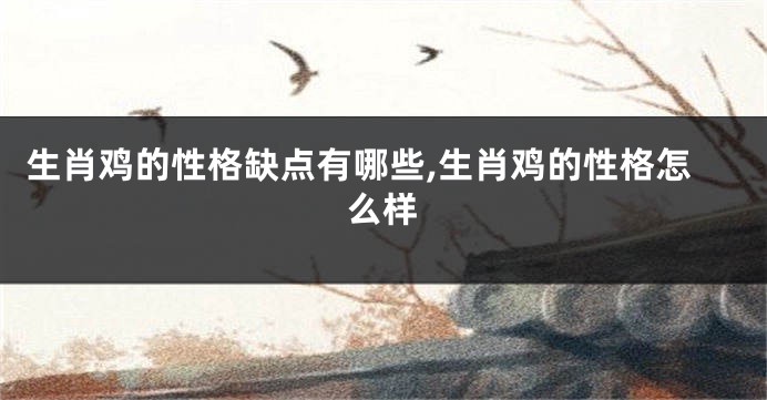 生肖鸡的性格缺点有哪些,生肖鸡的性格怎么样