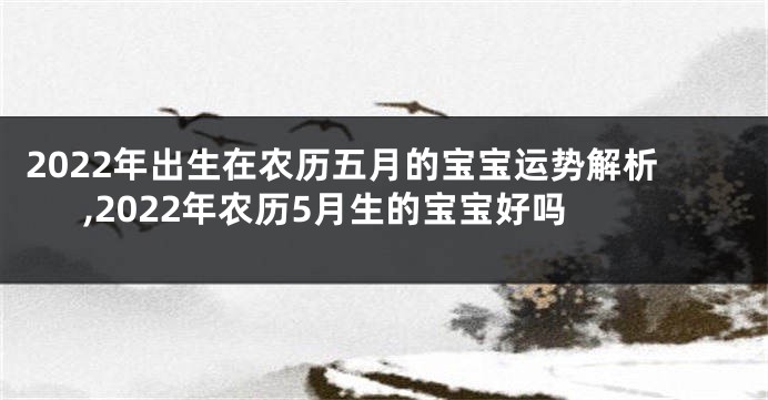 2022年出生在农历五月的宝宝运势解析,2022年农历5月生的宝宝好吗