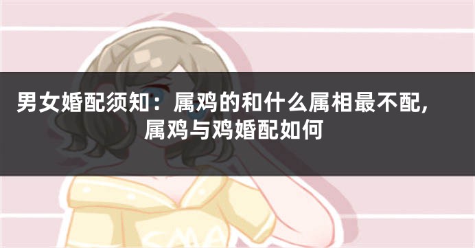 男女婚配须知:属鸡的和什么属相最不配,属鸡与鸡婚配如何