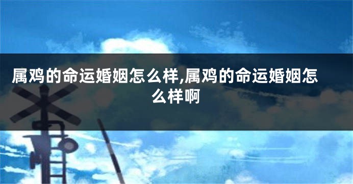 属鸡的命运婚姻怎么样,属鸡的命运婚姻怎么样啊