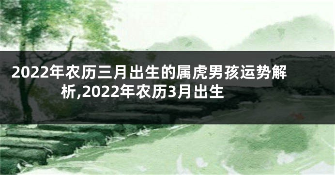 2022年农历三月出生的属虎男孩运势解析,2022年农历3月出生