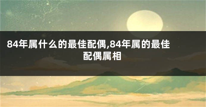 84年属什么的最佳配偶,84年属的最佳配偶属相