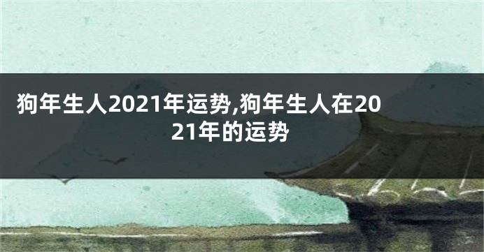 狗年生人2021年运势,狗年生人在2021年的运势
