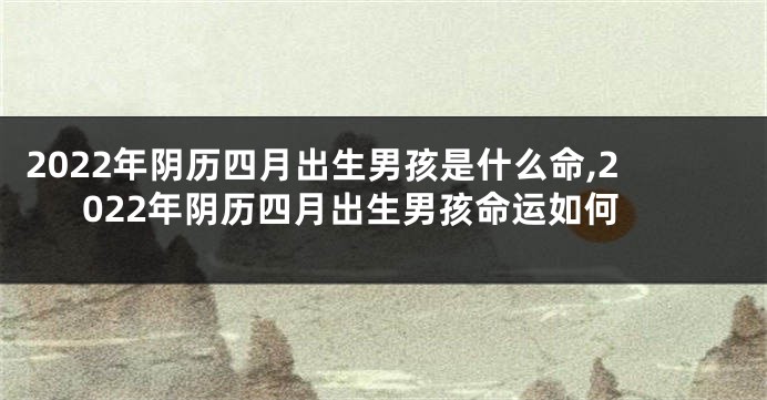 2022年阴历四月出生男孩是什么命,2022年阴历四月出生男孩命运如何
