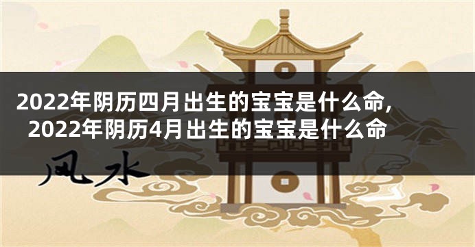 2022年阴历四月出生的宝宝是什么命,2022年阴历4月出生的宝宝是什么命