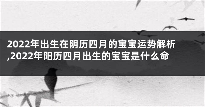 2022年出生在阴历四月的宝宝运势解析,2022年阳历四月出生的宝宝是什么命