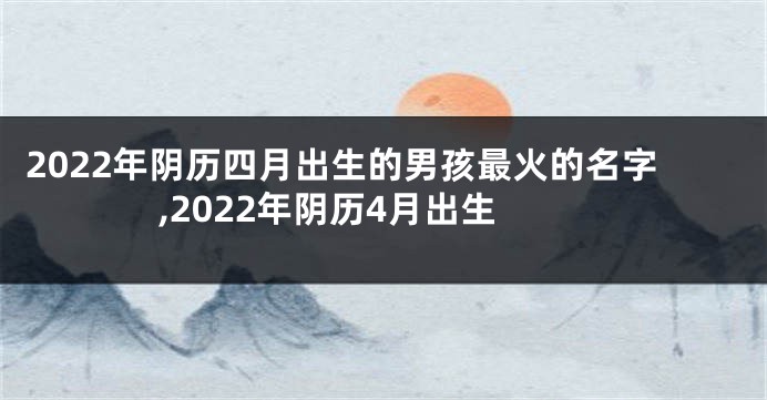 2022年阴历四月出生的男孩最火的名字,2022年阴历4月出生