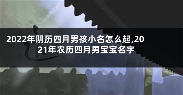 2022年阴历四月男孩小名怎么起,2021年农历四月男宝宝名字