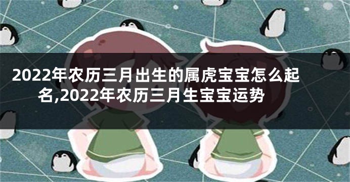 2022年农历三月出生的属虎宝宝怎么起名,2022年农历三月生宝宝运势