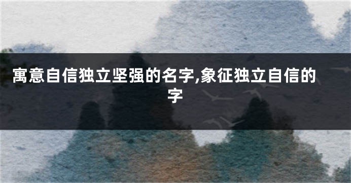 寓意自信独立坚强的名字,象征独立自信的字