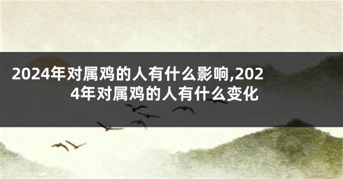 2024年对属鸡的人有什么影响,2024年对属鸡的人有什么变化