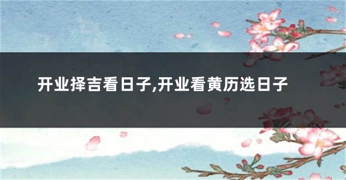 开业择吉看日子,开业看黄历选日子