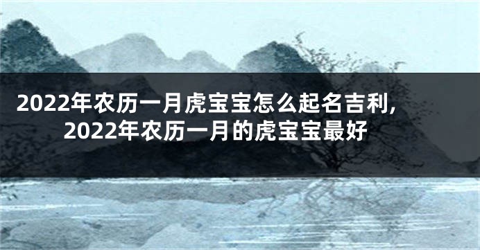 2022年农历一月虎宝宝怎么起名吉利,2022年农历一月的虎宝宝最好