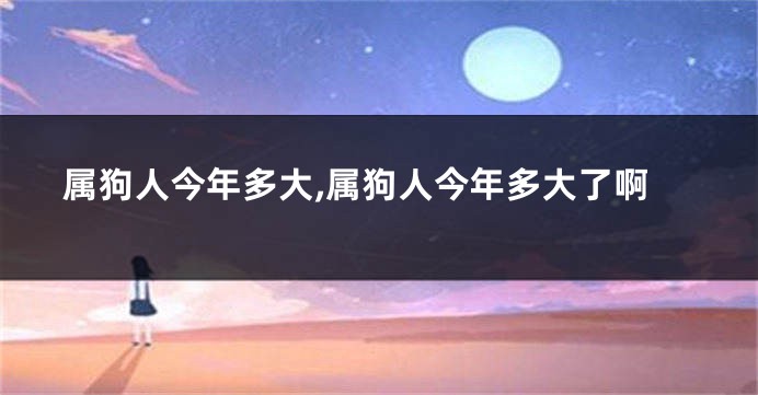 属狗人今年多大,属狗人今年多大了啊