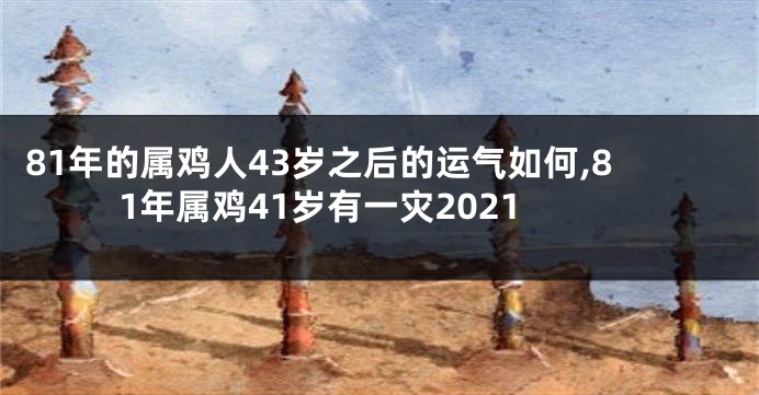 81年的属鸡人43岁之后的运气如何,81年属鸡41岁有一灾2021