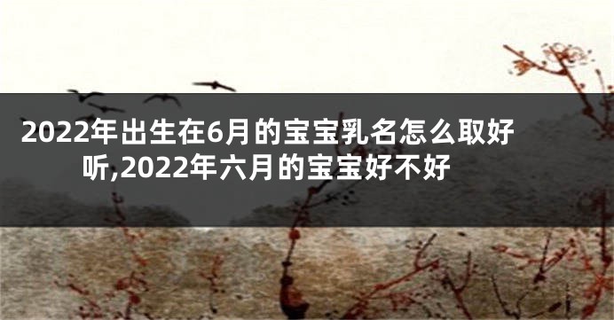 2022年出生在6月的宝宝乳名怎么取好听,2022年六月的宝宝好不好