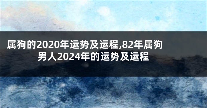 属狗的2020年运势及运程,82年属狗男人2024年的运势及运程