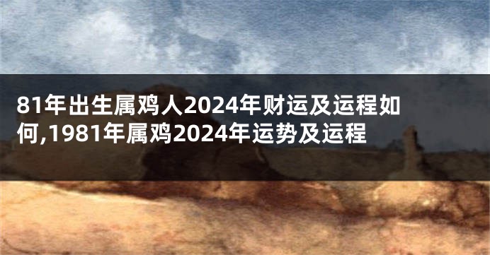 81年出生属鸡人2024年财运及运程如何,1981年属鸡2024年运势及运程