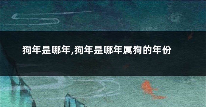 狗年是哪年,狗年是哪年属狗的年份