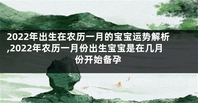 2022年出生在农历一月的宝宝运势解析,2022年农历一月份出生宝宝是在几月份开始备孕
