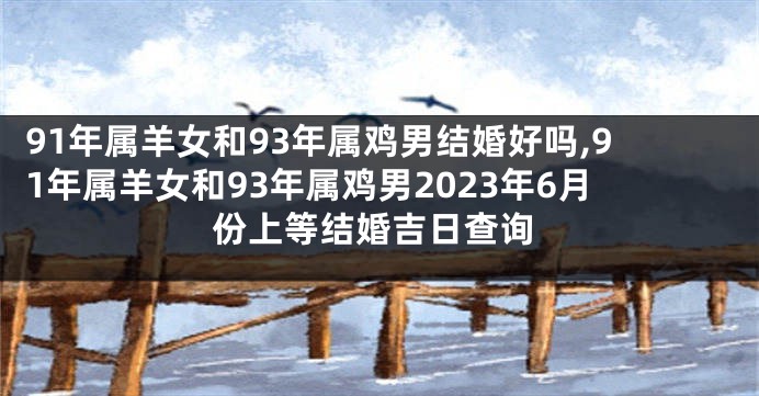 91年属羊女和93年属鸡男结婚好吗,91年属羊女和93年属鸡男2023年6月份上等结婚吉日查询