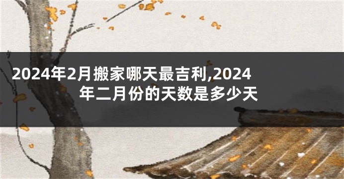 2024年2月搬家哪天最吉利,2024年二月份的天数是多少天